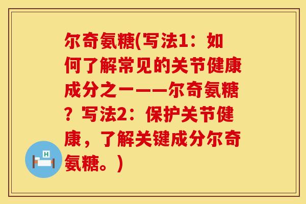 尔奇氨糖(写法1：如何了解常见的关节健康成分之一——尔奇氨糖？写法2：保护关节健康，了解关键成分尔奇氨糖。)