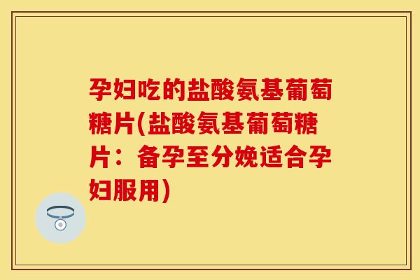 孕妇吃的盐酸氨基葡萄糖片(盐酸氨基葡萄糖片：备孕至分娩适合孕妇服用)