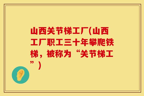 山西关节梯工厂(山西工厂职工三十年攀爬铁梯，被称为“关节梯工”)