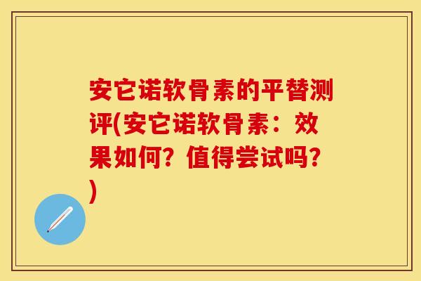 安它诺软骨素的平替测评(安它诺软骨素：效果如何？值得尝试吗？)
