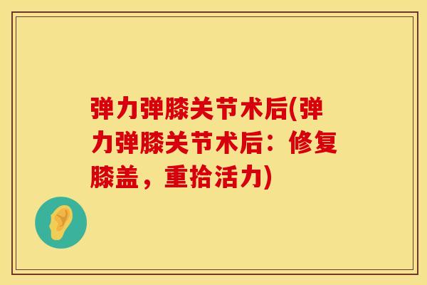 弹力弹膝关节术后(弹力弹膝关节术后：修复膝盖，重拾活力)