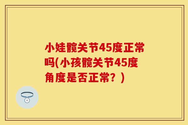 小娃髋关节45度正常吗(小孩髋关节45度角度是否正常？)