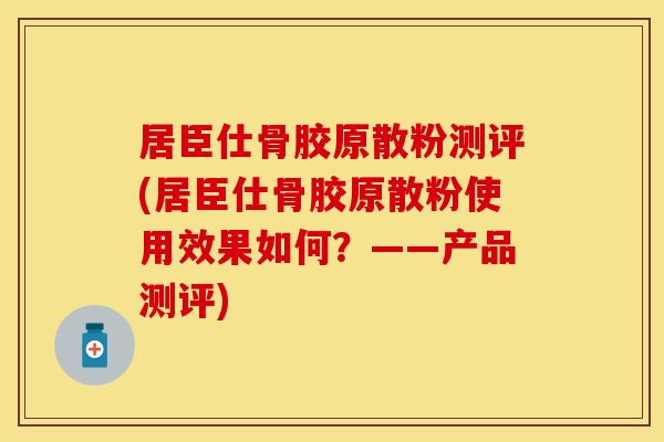 居臣仕骨胶原散粉测评(居臣仕骨胶原散粉使用效果如何？——产品测评)