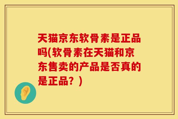 天猫京东软骨素是正品吗(软骨素在天猫和京东售卖的产品是否真的是正品？)