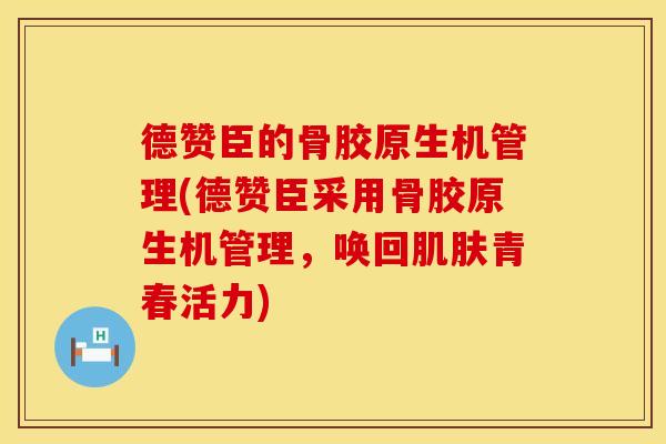 德赞臣的骨胶原生机管理(德赞臣采用骨胶原生机管理，唤回肌肤青春活力)