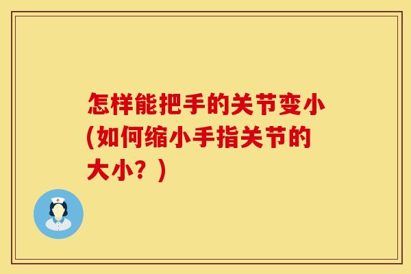怎样能把手的关节变小(如何缩小手指关节的大小？)