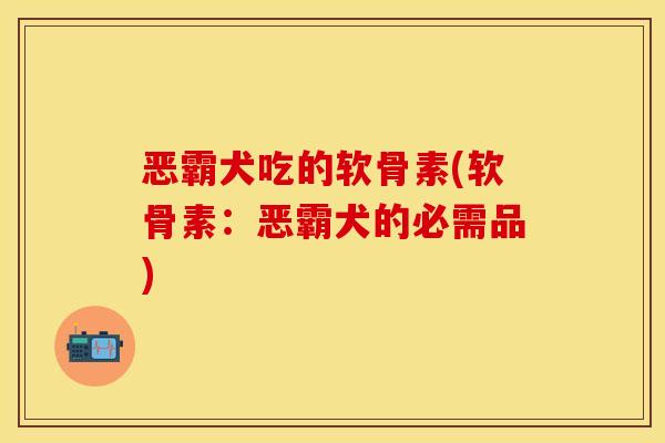 恶霸犬吃的软骨素(软骨素：恶霸犬的必需品)