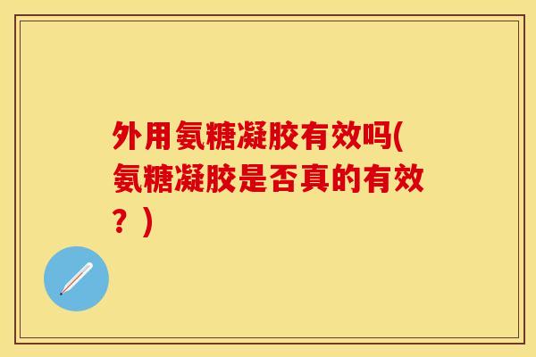 外用氨糖凝胶有效吗(氨糖凝胶是否真的有效？)