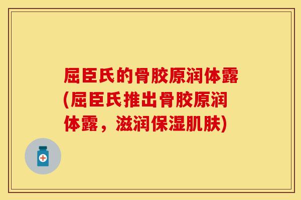 屈臣氏的骨胶原润体露(屈臣氏推出骨胶原润体露，滋润保湿肌肤)