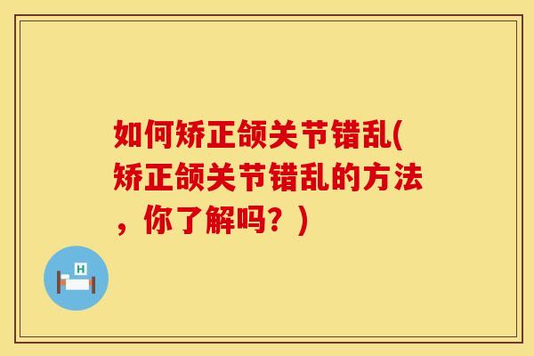 如何矫正颌关节错乱(矫正颌关节错乱的方法，你了解吗？)