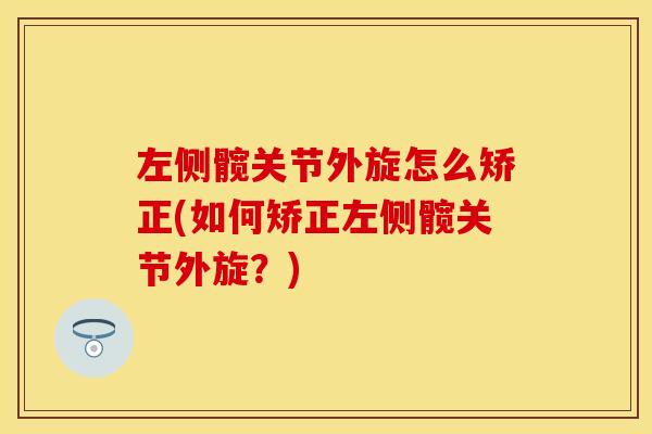 左侧髋关节外旋怎么矫正(如何矫正左侧髋关节外旋？)