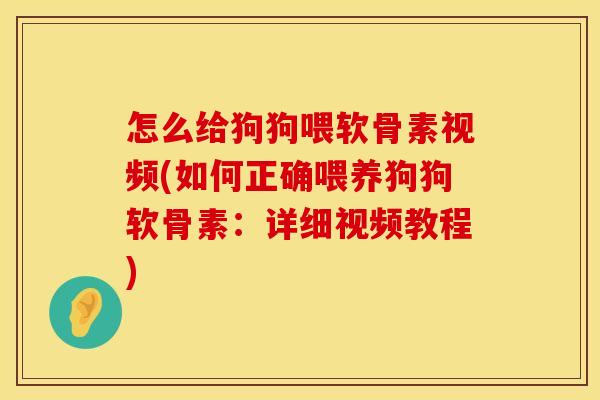 怎么给狗狗喂软骨素视频(如何正确喂养狗狗软骨素：详细视频教程)