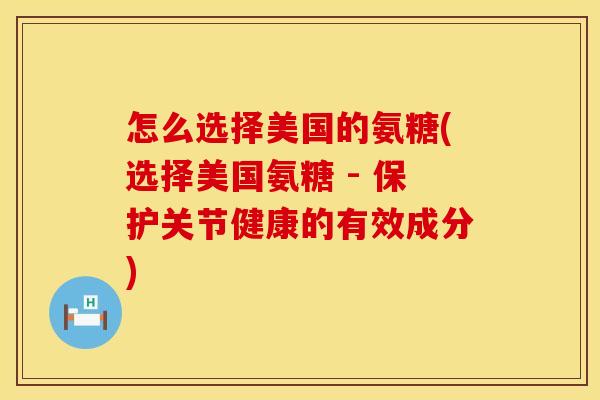 怎么选择美国的氨糖(选择美国氨糖 - 保护关节健康的有效成分)