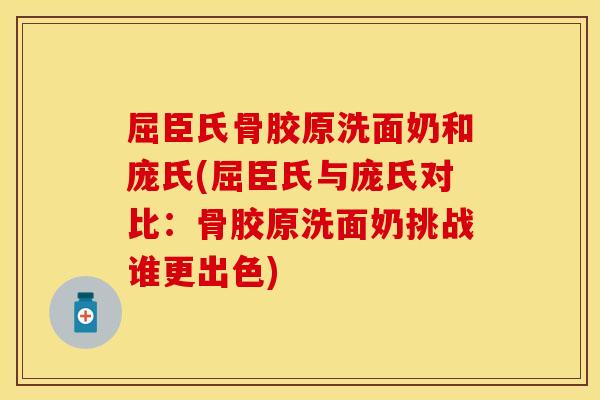 屈臣氏骨胶原洗面奶和庞氏(屈臣氏与庞氏对比：骨胶原洗面奶挑战谁更出色)
