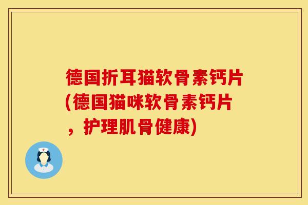 德国折耳猫软骨素钙片(德国猫咪软骨素钙片，护理肌骨健康)