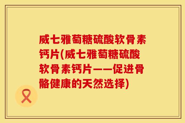 威七雅萄糖硫酸软骨素钙片(威七雅萄糖硫酸软骨素钙片——促进骨骼健康的天然选择)