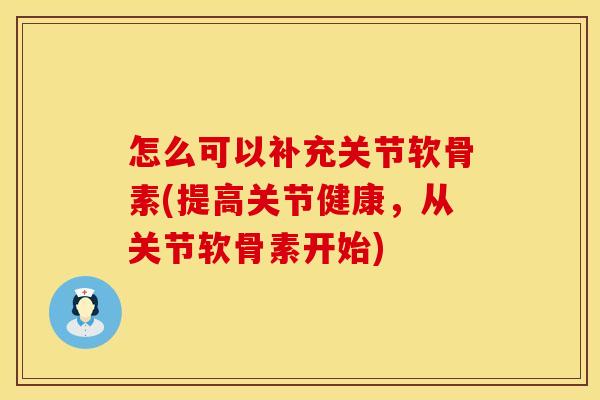 怎么可以补充关节软骨素(提高关节健康，从关节软骨素开始)