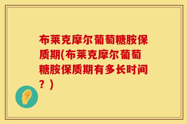 布莱克摩尔葡萄糖胺保质期(布莱克摩尔葡萄糖胺保质期有多长时间？)
