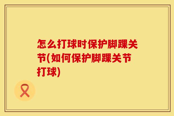 怎么打球时保护脚踝关节(如何保护脚踝关节打球)