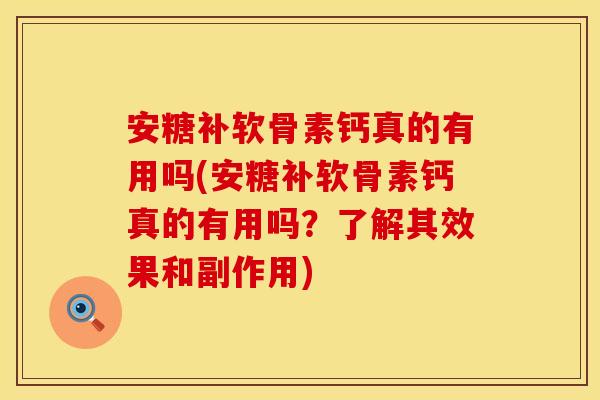 安糖补软骨素钙真的有用吗(安糖补软骨素钙真的有用吗？了解其效果和副作用)