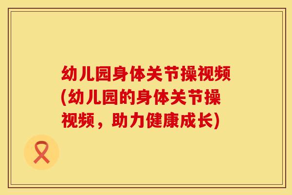 幼儿园身体关节操视频(幼儿园的身体关节操视频，助力健康成长)