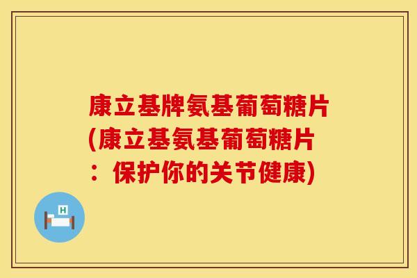 康立基牌氨基葡萄糖片(康立基氨基葡萄糖片：保护你的关节健康)