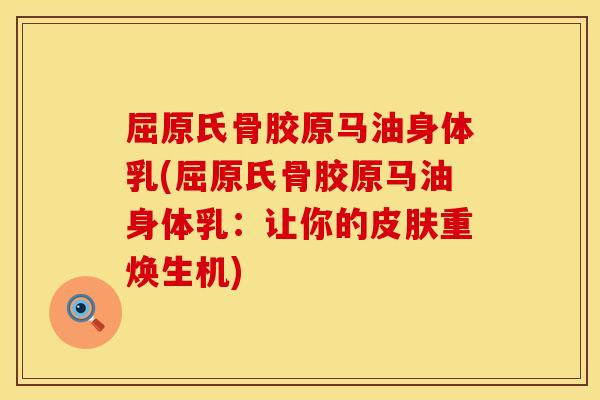 屈原氏骨胶原马油身体乳(屈原氏骨胶原马油身体乳：让你的皮肤重焕生机)