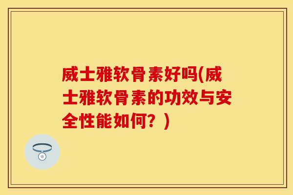 威士雅软骨素好吗(威士雅软骨素的功效与安全性能如何？)
