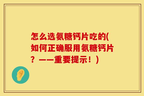 怎么选氨糖钙片吃的(如何正确服用氨糖钙片？——重要提示！)