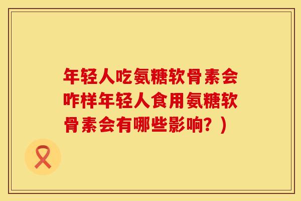 年轻人吃氨糖软骨素会咋样年轻人食用氨糖软骨素会有哪些影响？)