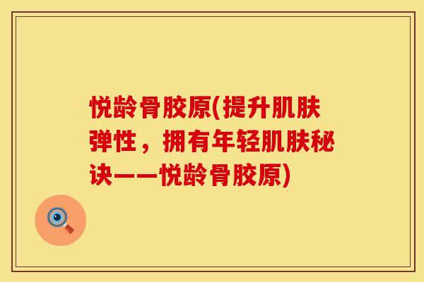 悦龄骨胶原(提升肌肤弹性，拥有年轻肌肤秘诀——悦龄骨胶原)
