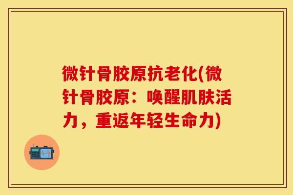 微针骨胶原抗老化(微针骨胶原：唤醒肌肤活力，重返年轻生命力)