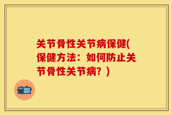 关节骨性关节病保健(保健方法：如何防止关节骨性关节病？)