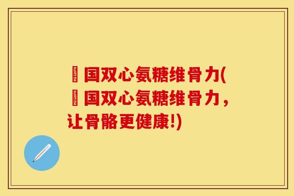 徳国双心氨糖维骨力(徳国双心氨糖维骨力，让骨骼更健康!)