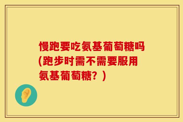 慢跑要吃氨基葡萄糖吗(跑步时需不需要服用氨基葡萄糖？)