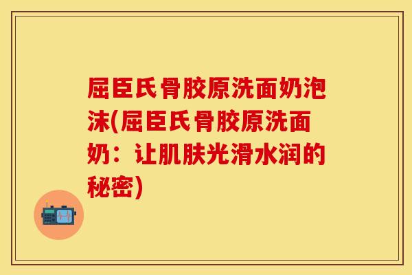 屈臣氏骨胶原洗面奶泡沫(屈臣氏骨胶原洗面奶：让肌肤光滑水润的秘密)