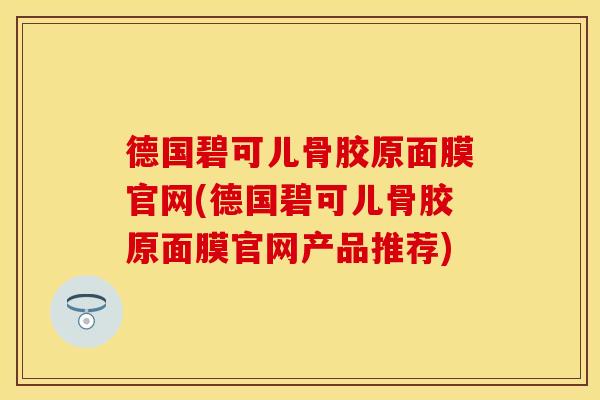 德国碧可儿骨胶原面膜官网(德国碧可儿骨胶原面膜官网产品推荐)