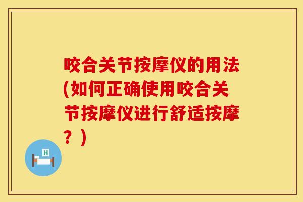咬合关节按摩仪的用法(如何正确使用咬合关节按摩仪进行舒适按摩？)
