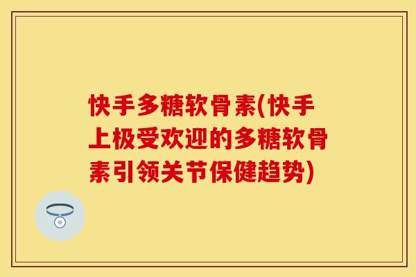 快手多糖软骨素(快手上极受欢迎的多糖软骨素引领关节保健趋势)