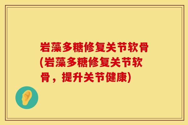 岩藻多糖修复关节软骨(岩藻多糖修复关节软骨，提升关节健康)