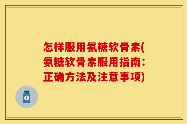 怎样服用氨糖软骨素(氨糖软骨素服用指南：正确方法及注意事项)