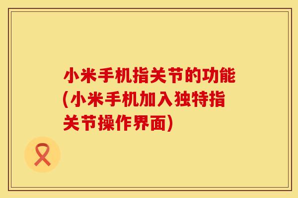 小米手机指关节的功能(小米手机加入独特指关节操作界面)