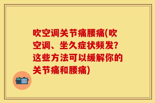 吹空调关节痛腰痛(吹空调、坐久症状频发？这些方法可以缓解你的关节痛和腰痛)