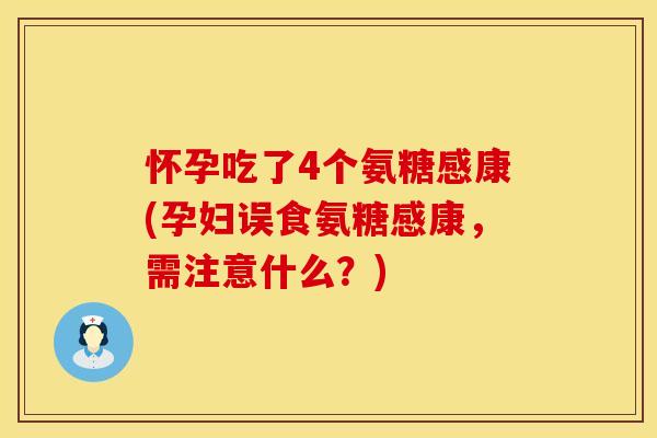 怀孕吃了4个氨糖感康(孕妇误食氨糖感康，需注意什么？)