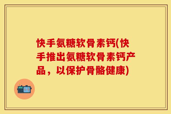 快手氨糖软骨素钙(快手推出氨糖软骨素钙产品，以保护骨骼健康)