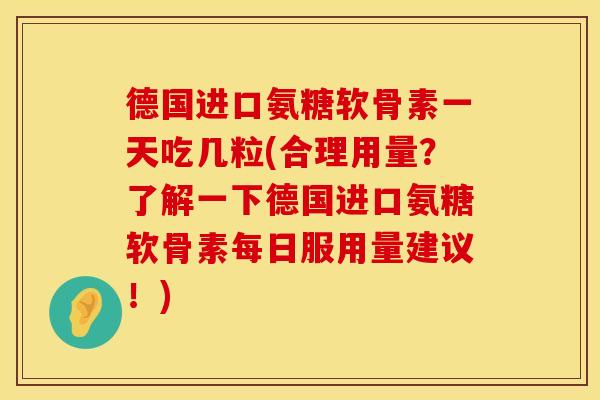 德国进口氨糖软骨素一天吃几粒(合理用量？了解一下德国进口氨糖软骨素每日服用量建议！)