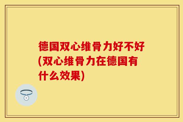 德国双心维骨力好不好(双心维骨力在德国有什么效果)