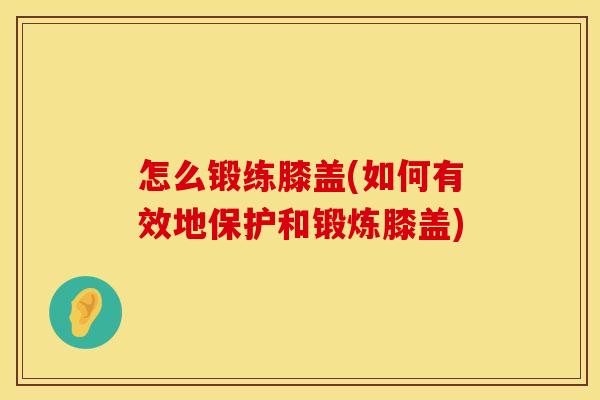 怎么锻练膝盖(如何有效地保护和锻炼膝盖)