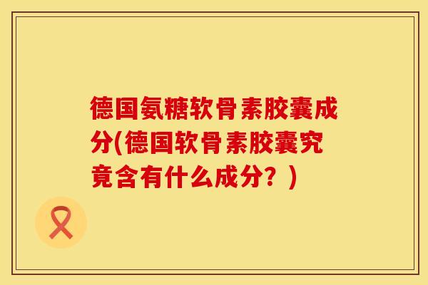 德国氨糖软骨素胶囊成分(德国软骨素胶囊究竟含有什么成分？)