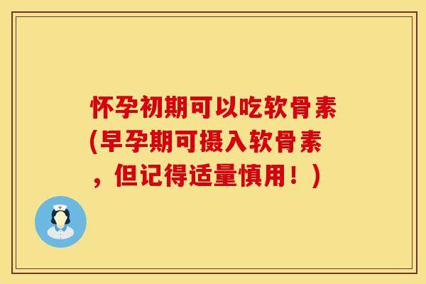 怀孕初期可以吃软骨素(早孕期可摄入软骨素，但记得适量慎用！)
